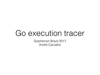 Go execution tracer
Gophercon Brazil 2017
André Carvalho
 