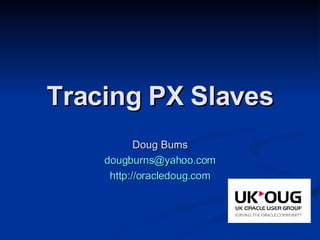 Tracing PX Slaves Doug Burns [email_address] http://oracledoug.com 