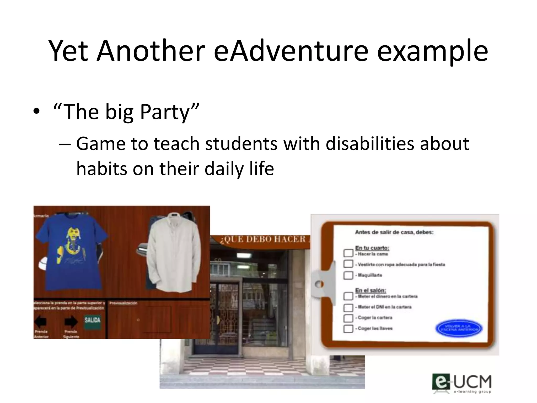 Yet Another eAdventure example
• “The big Party”
  – Game to teach students with disabilities about
    habits on their daily life
 