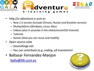 • http://e-adventure.e-ucm.es
   –   New 1.5 version (include Chinese, Rusian and Brasilian version)
   –   Multiplatform ...