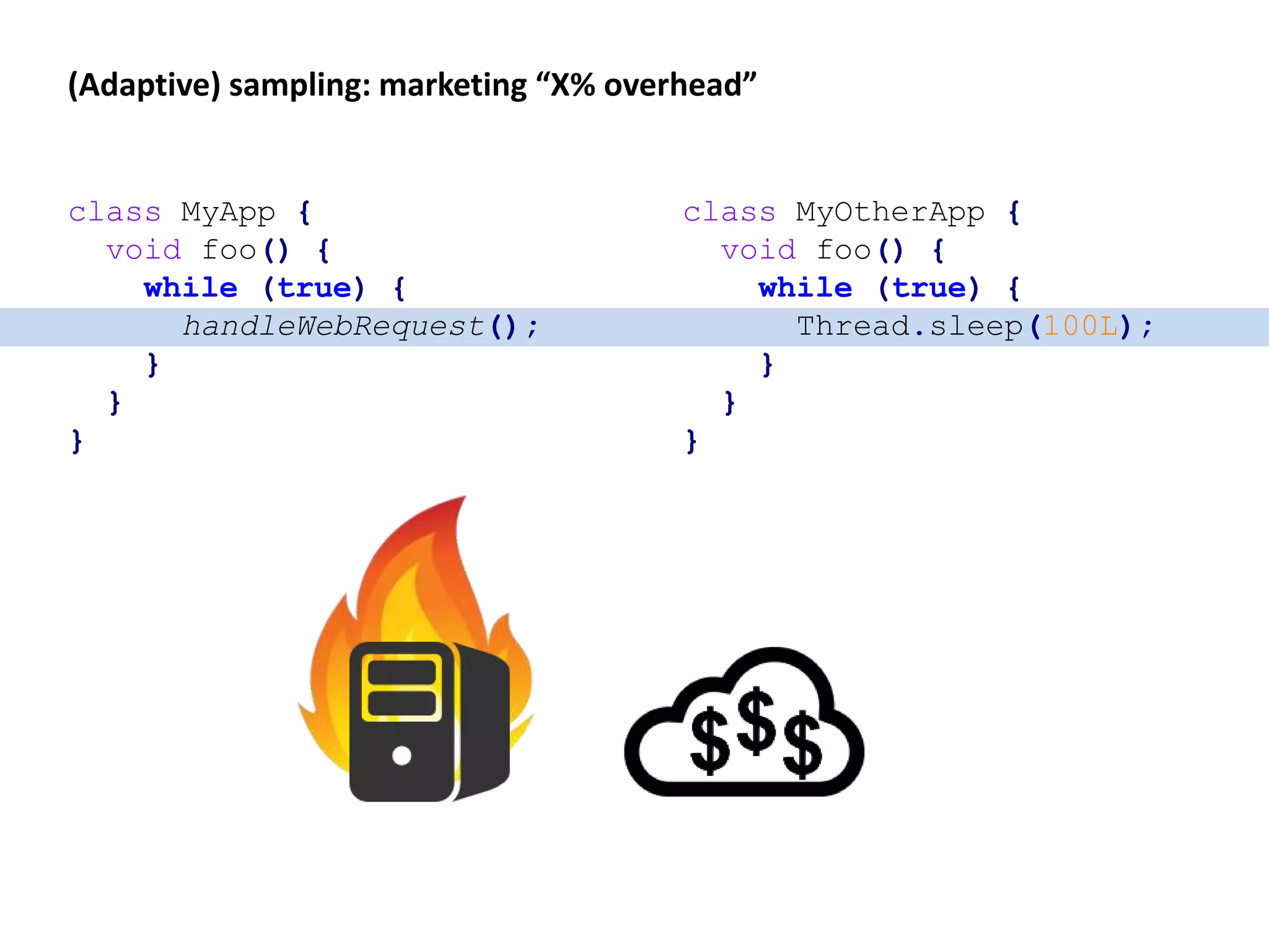 (Adaptive) sampling: marketing “X% overhead”
class MyApp {
void foo() {
while (true) {
handleWebRequest();
}
}
}
class MyOtherApp {
void foo() {
while (true) {
Thread.sleep(100L);
}
}
}
 