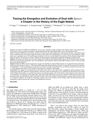 Astronomy & Astrophysics manuscript no. paperone˙v2.1˙astroph                                                                          c ESO 2011
                                               March 15, 2011




                                                         Tracing the Energetics and Evolution of Dust with Spitzer:
                                                               a Chapter in the History of the Eagle Nebula
                                                  N. Flagey1,2 , F. Boulanger2 , A. Noriega-Crespo1 , R. Paladini1 , T. Montmerle3,4 , S.J. Carey1 , M. Gagn´ 5 , and S.
                                                                                                                                                            e
                                                                                                       Shenoy1,6

                                                   1
                                                       Spitzer Science Center, California Institute of Technology, 1200 East California Boulevard, MC 220-6, Pasadena, CA 91125, USA
                                                       e-mail: nflagey@ipac.caltech.edu
                                                   2
                                                       Institut d’Astrophysique Spatiale, Universit´ Paris Sud, Bˆ t. 121, 91405 Orsay Cedex, France
                                                                                                    e            a
arXiv:1103.2495v1 [astro-ph.GA] 13 Mar 2011




                                                   3
                                                       Institut de Plan´ tologie et d’Astrophysique de Grenoble, BP53, 38041 Grenoble Cedex 9, France,
                                                                       e
                                                   4
                                                       Institut d’Astrophysique de Paris, 98bis, Bd Arago, 75014 Paris, France
                                                   5
                                                       Department of Geology and Astronomy, West Chester University, West Chester, PA 19383, USA
                                                   6
                                                       Space Science Division, Mail Stop 245-6, NASA Ames Research Center, Moﬀett Field, CA 94035, USA

                                                   Received ; accepted

                                                                                                                  ABSTRACT

                                                   Context. The Spitzer GLIMPSE and MIPSGAL surveys have revealed a wealth of details of the Galactic plane in the infrared (IR).
                                                   We use these surveys to study the energetics and dust properties of the Eagle Nebula (M16), one of the best known SFR.
                                                   Aims. We present MIPSGAL observations of M16 at 24 and 70 µm and combine them with previous IR data. The mid-IR image
                                                   shows a shell inside the well-known molecular borders of the nebula. The morphologies at 24 and 70 µm are quite diﬀerent, and its
                                                   color ratio is unusually warm. The far-IR image resembles the one at 8 µm that enhances the structure of the molecular cloud and the
                                                   Pillars of creation. We use this set of data to analyze the dust energetics and properties within this template for Galactic SFR.
                                                   Methods. We measure IR SEDs across the entire nebula, both within the shell and the PDRs. We use the DUSTEM model to ﬁt these
                                                   SEDs and constrain dust temperature, dust size distribution, and interstellar radiation ﬁeld (ISRF) intensity relative to that provided
                                                   by the star cluster NGC6611.
                                                   Results. Within the PDRs, the dust temperature, the dust size distribution, and the ISRF intensity are in agreement with expectations.
                                                   Within the shell, the dust is hotter (∼ 70 K) and an ISRF larger than that provided by NGC6611 is required. We quantify two solutions
                                                   to this problem. (1) The size distribution of the dust in the shell is not that of interstellar dust. (2) The dust emission arises from a hot
                                                   (∼ 106 K) plasma where both UV and collisions with electrons contribute to the heating.
                                                   Conclusions. We suggest two interpretations for the M16s inner shell. (1) The shell matter is supplied by photo-evaporative ﬂows
                                                   arising from dense gas exposed to ionized radiation. The ﬂows renew the shell matter as it is pushed out by the pressure from stellar
                                                   winds. Within this scenario, we conclude that massive star forming regions such as M16 have a major impact on the carbon dust
                                                   size distribution. The grinding of the carbon dust could result from shattering in grain-grain collisions within shocks driven by the
                                                   dynamical interaction between the stellar winds and the shell. (2) We also consider a more speculative scenario where the shell would
                                                   be a supernova remnant. We would be witnessing a speciﬁc time in the evolution of the remnant where the plasma pressure and
                                                   temperature would be such that the remnant cools through dust emission.
                                                   Key words.



                                              1. Introduction                                                              2004) and MIPS 24 µm (Rieke et al. 2004), show a shell-
                                                                                                                           like emission at 15 and 24 µm that ﬁlls the nebula cavity
                                              The Eagle Nebula (M16) is a nearby (d = 2.0 ± 0.1 kpc,                       (Flagey et al. 2009a), as delineated by the shorter IR wave-
                                              Hillenbrand et al. 1993) massive star forming region made a sky              lengths and the extent of the Hα emission. The shell stands out
                                              icon by the publication of spectacular Hubble Space Telescope                in the ISO 15 µm and MIPS 24 µm images, while the Nebula
                                              (HST) images of the ionized gas emission (Hester et al. 1996).               pillars, and the outer rim of the nebula are the strongest emis-
                                              As one of the nearest star forming region and one of the most                sion features at 8 µm. Based on some spectroscopic evidence
                                              observed across the electromagnetic spectrum, the Eagle Nebula               (Urquhart et al. 2003), we know that the mid-IR shell emission
                                              is a reference source. The nebula cavity is carved into the molec-           arises from dust with only a minor contribution from ionized gas
                                              ular cloud by a cluster of 22 ionizing stars earlier than B3                 lines to the broadband emission.
                                              (Dufton et al. 2006b) and with an estimated age of 1−3×106 yrs
                                              (Hillenbrand et al. 1993; Dufton et al. 2006b; Martayan et al.                   M16 is not alone in this respect. There are other large,
                                              2008).                                                                       partially symmetrical and rich HII regions (in terms of
                                                   The mid-IR images of M16 either from the Infrared Space                 their OB stellar content) that display a similar mid-IR color
                                              Observatory Camera (ISOCAM Cesarsky et al. 1996a) at 8 and                   stratiﬁcation: the Rosette Nebula (Kraemer et al. 2003), the
                                              15 µm (Pilbratt et al. 1998; Omont et al. 2003) or based on the              Triﬁd Nebula (Leﬂoch et al. 1999; Rho et al. 2006), and M17
                                              combined Spitzer observations using IRAC 8 µm (Fazio et al.                  (Povich et al. 2007). Furthermore, the multi-wavelength obser-
                                                                                                                           vations of the HII regions in the Galactic Plane, using the Spitzer
                                              Send oﬀprint requests to: N. Flagey                                          GLIMPSE and MIPSGAL Legacy surveys (Churchwell et al.
 