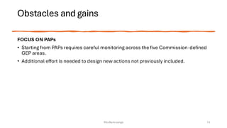 Obstacles and gains
FOCUS ON PAPs
• Starting from PAPs requires careful monitoring across the five Commission-defined
GEP areas.
• Additional effort is needed to design new actions not previously included.
Rita Bencivenga 13
 