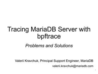 Tracing MariaDB Server with
bpftrace
Problems and Solutions
Valerii Kravchuk, Principal Support Engineer, MariaDB
valerii.kravchuk@mariadb.com
1
 