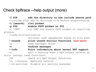 Check bpftrace --help output (more)
-I DIR add the directory to the include search path
--include FILE add an #include fil...
