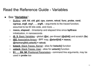 Read the Reference Guide - Variables
● See “Variables”:
○ Builtins - pid, tid, uid, gid, cpu, comm, retval, func, probe, r...