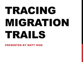 TRACING
MIGRATION
TRAILS
PRESENTED BY MATT HISE
 