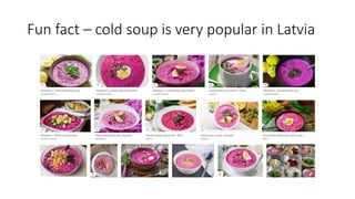 Fun fact – cold soup is very popular in Latvia
 