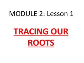 TRACING OUR
ROOTS
MODULE 2: Lesson 1
 