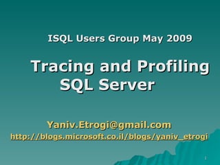 ISQL Users Group May 2009 Tracing and Profiling SQL Server   [email_address] http://blogs.microsoft.co.il/blogs/yaniv_etrogi 