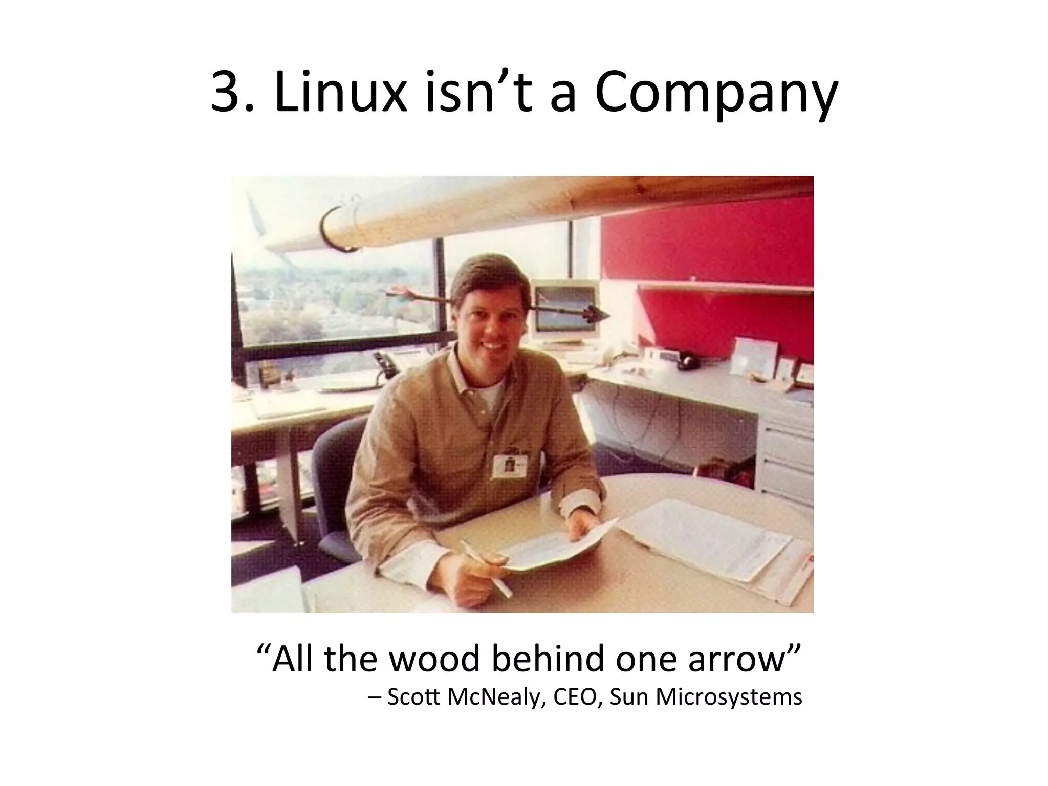 3. 
Linux 
isn’t 
a 
Company 
“All 
the 
wood 
behind 
one 
arrow” 
– 
Sco^ 
McNealy, 
CEO, 
Sun 
Microsystems 
 