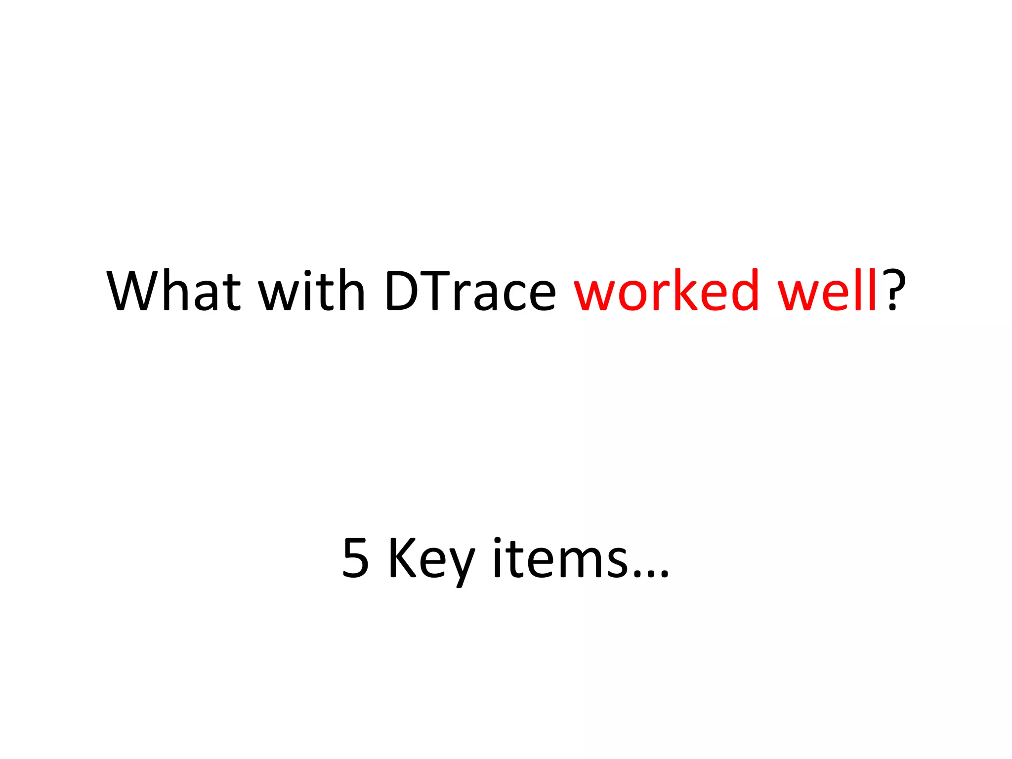 What 
with 
DTrace 
worked 
well? 
5 
Key 
items… 
 