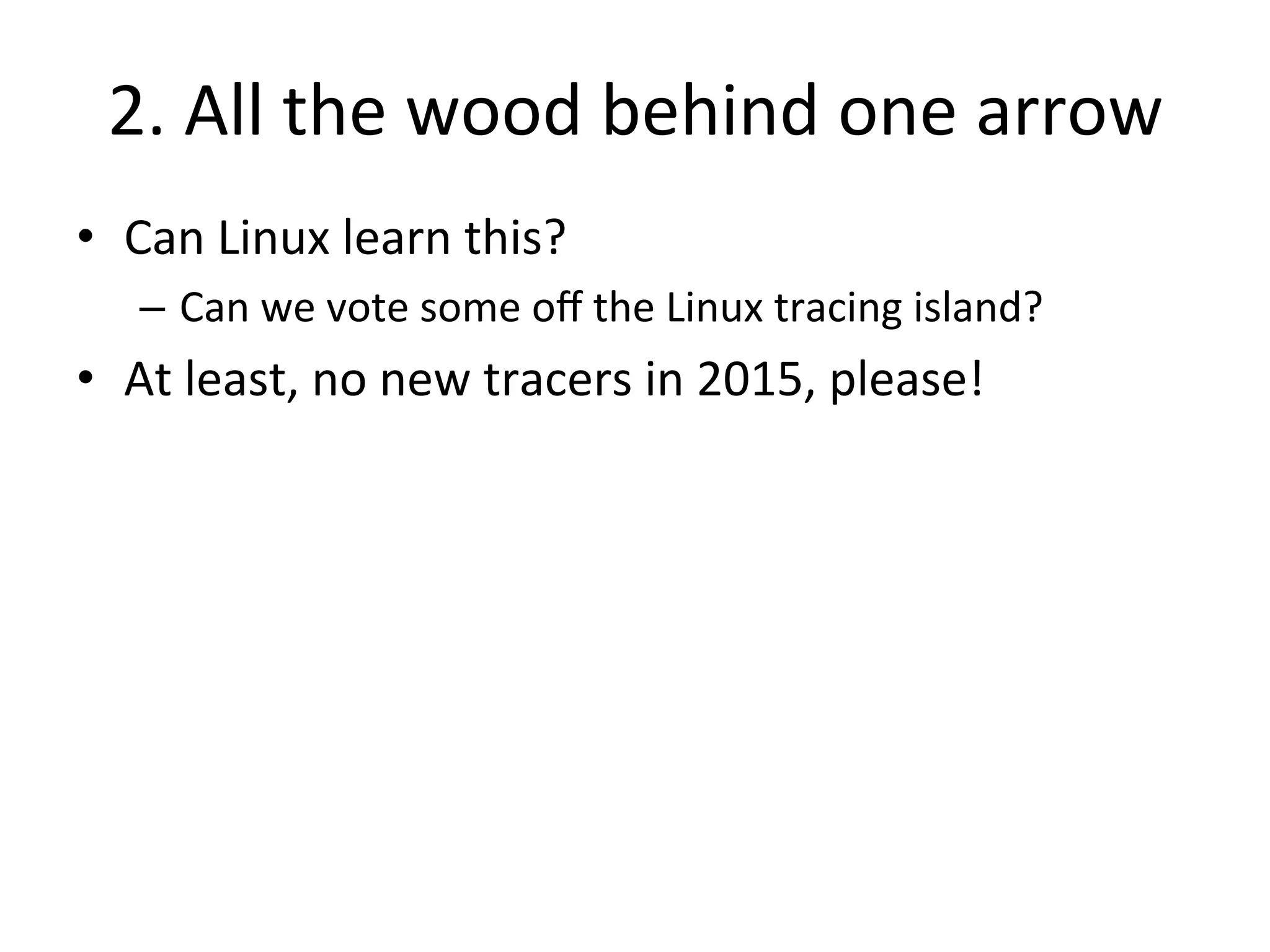 2. 
All 
the 
wood 
behind 
one 
arrow 
• Can 
Linux 
learn 
this? 
– Can 
we 
vote 
some 
off 
the 
Linux 
tracing 
island? 
• At 
least, 
no 
new 
tracers 
in 
2015, 
please! 
 