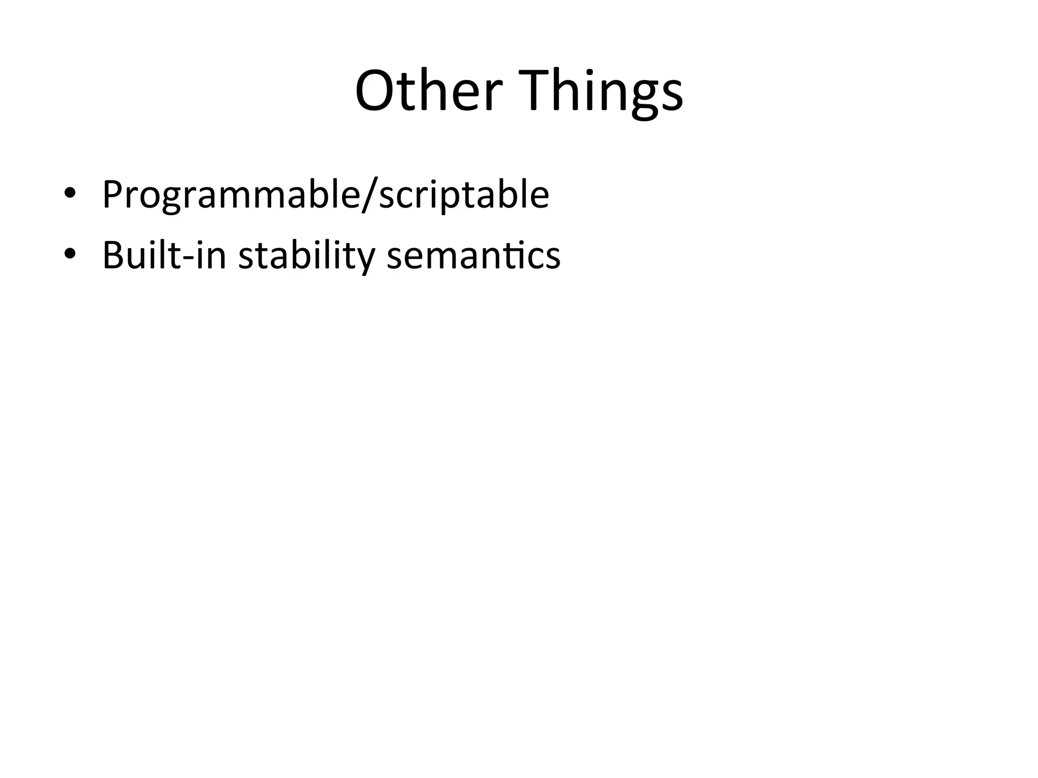 Other 
Things 
• Programmable/scriptable 
• Built-­‐in 
stability 
seman?cs 
 