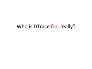 Who 
is 
DTrace 
for, 
really? 
 