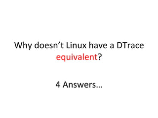 Why 
doesn’t 
Linux 
have 
a 
DTrace 
equivalent? 
4 
Answers… 
 
