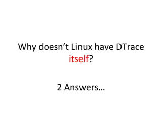 Why 
doesn’t 
Linux 
have 
DTrace 
itself? 
2 
Answers… 
 