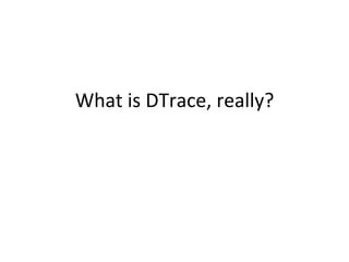 What 
is 
DTrace, 
really? 
 