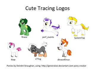 Cute 
Tracing 
Logos 
dtrace4linux 
perf_events 
ktap 
LTTng 
SystemTap 
Jrace 
Ponies 
by 
Deirdré 
Straughan, 
using: 
h^p://generalzoi.deviantart.com 
pony 
creator 
 