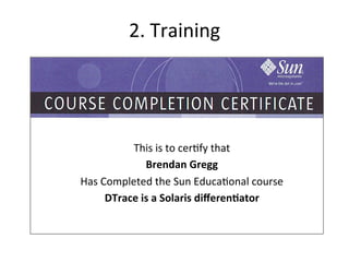 2. 
Training 
This 
is 
to 
cer?fy 
that 
Brendan 
Gregg 
Has 
Completed 
the 
Sun 
Educa?onal 
course 
DTrace 
is 
a 
Solaris 
differen3ator 
 