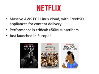 • Massive 
AWS 
EC2 
Linux 
cloud, 
with 
FreeBSD 
appliances 
for 
content 
delivery 
• Performance 
is 
cri?cal: 
>50M 
subscribers 
• Just 
launched 
in 
Europe! 
 