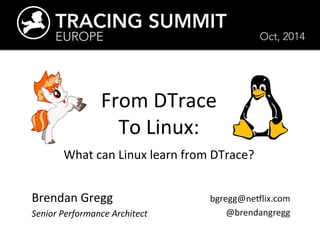 TRACING SUMMIT 
EUROPE 
From 
DTrace 
To 
Linux: 
Oct, 2014 
What 
can 
Linux 
learn 
from 
DTrace? 
Brendan 
Gregg 
Senior 
Performance 
Architect 
bgregg@ne7lix.com 
@brendangregg 
 