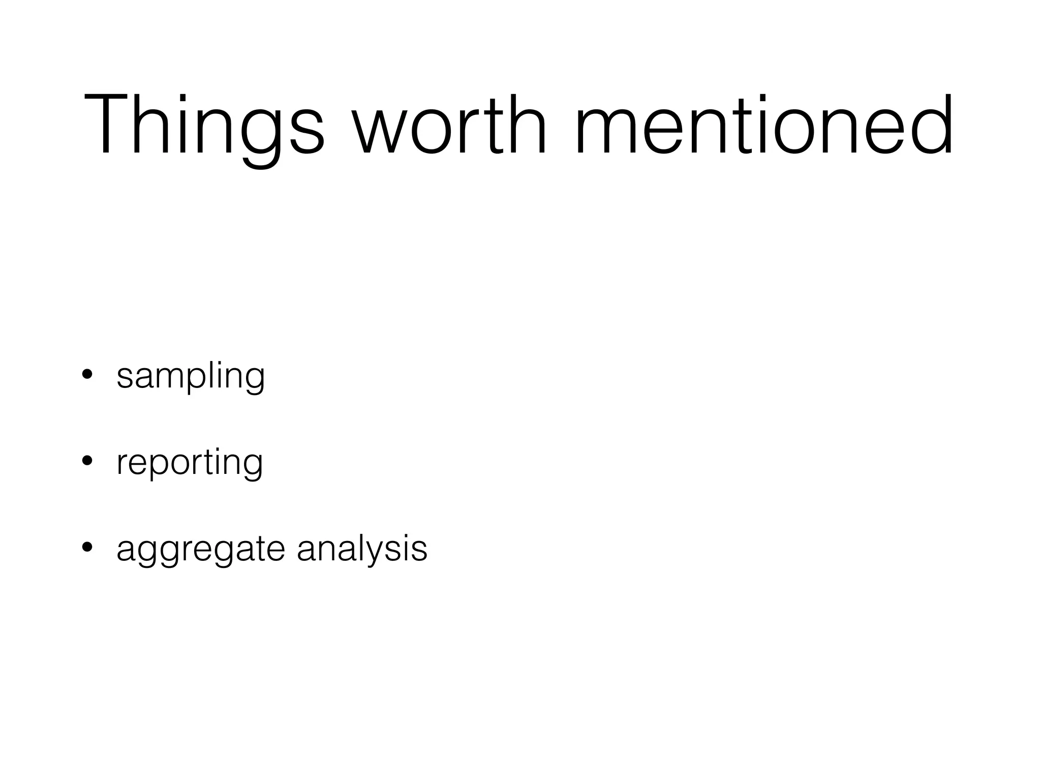 Things worth mentioned
• sampling
• reporting
• aggregate analysis
