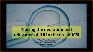 Tracing the evolution and
relevance of IUI in the era of ICSI
Dr. Arun Sharma
Manager, Medical Affairs
Mankind Pharma
 