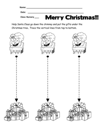 Name: _________________________________________________
Date: _________________________________________________
Class: Nursery ____
Help Santa Claus go down the chimney and put the gifts under the
Christmas tree.. Trace the vertical lines from top to bottom.

 