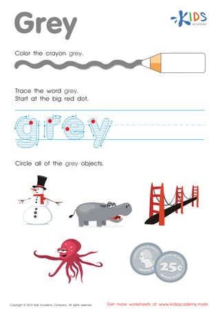 1
22
1
Copyright © 2015 Kids Academy Company. All rights reserved Get more worksheets at www.kidsacademy.mobi
Color the crayon grey.
Trace the word grey.
Start at the big red dot.
Circle all of the grey objects.
2
1
1 2
 