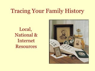 Tracing Your Family History
Local,
National &
Internet
Resources
 