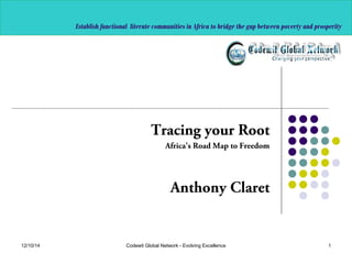 Establish functional literate communities in Africa to bridge the gap between poverty and prosperity 
Tracing your Root 
Africa's Road Map to Freedom 
Anthony Claret 
12/10/14 Codewit Global Network - Evolving Excellence 1 
 