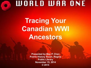 Tracing Your 
Canadian WWI 
Ancestors 
Presented by May P. Chan 
Prairie History Room, Regina 
Public Library 
November 15, 2014 
© 2014 
 