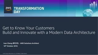 © 2018, Amazon Web Services, Inc. or its Affiliates. All rights reserved.© 2018, Amazon Web Services, Inc. or its Affiliates. All rights reserved.
Get to Know Your Customers
Build and Innovate with a Modern Data Architecture
Ivan Cheng ( ) AWS Solutions Architect
16th October 2018
 