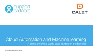 ©2018 Support Partners. All rights reserved
Cloud Automation and Machine learning
A selection of real world case studies on the benefits
 
