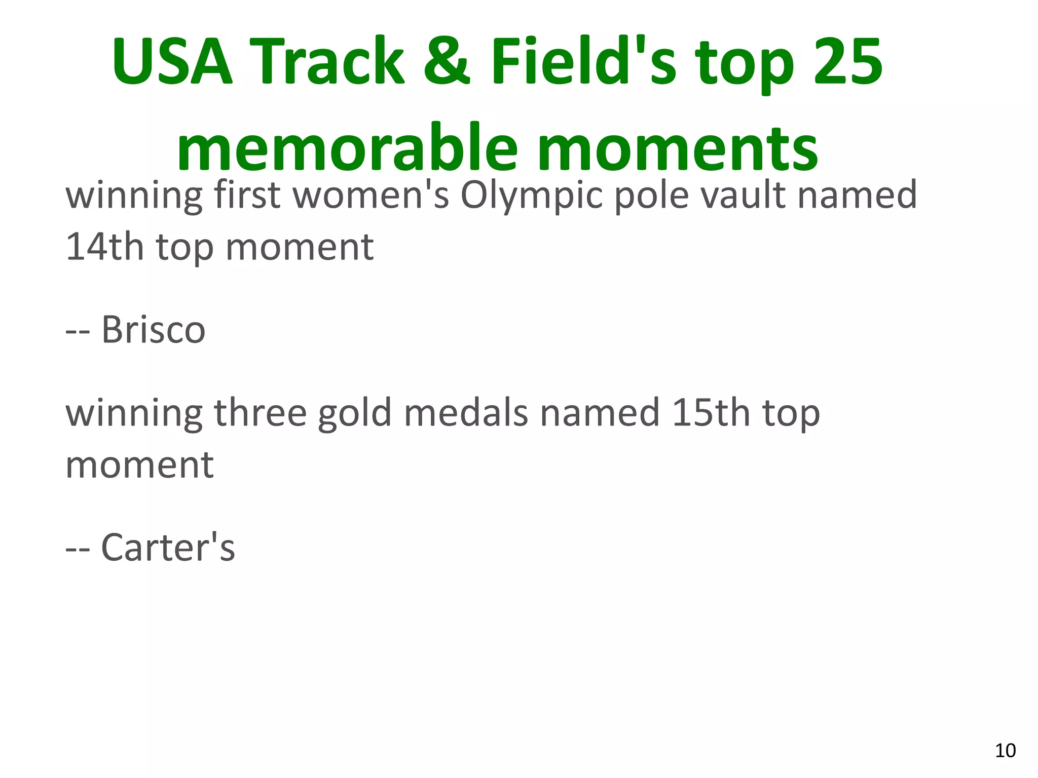 10
USA Track & Field's top 25
memorable moments
winning first women's Olympic pole vault named
14th top moment
-- Brisco
winning three gold medals named 15th top
moment
-- Carter's
 