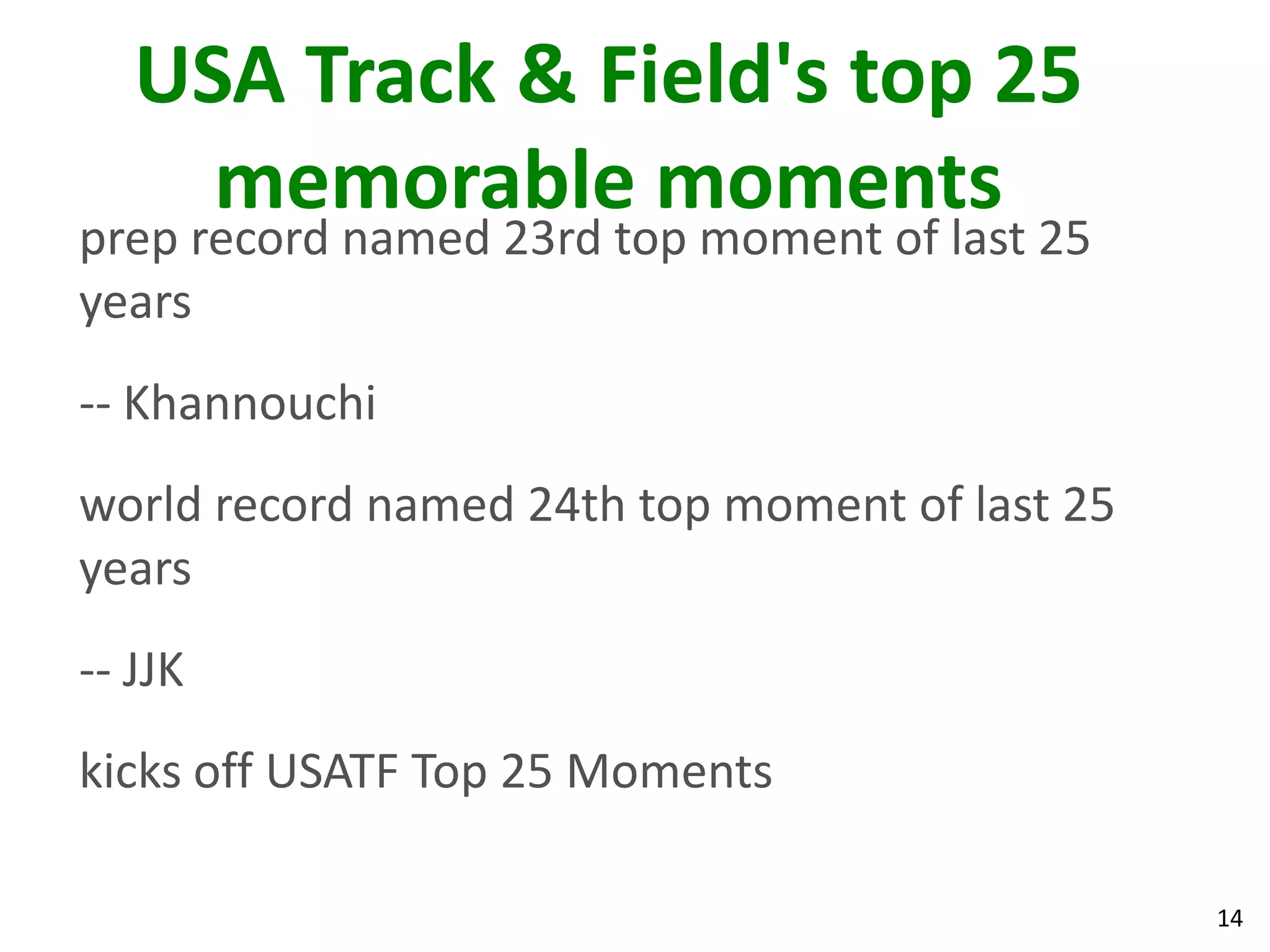 14
USA Track & Field's top 25
memorable moments
prep record named 23rd top moment of last 25
years
-- Khannouchi
world record named 24th top moment of last 25
years
-- JJK
kicks off USATF Top 25 Moments
 