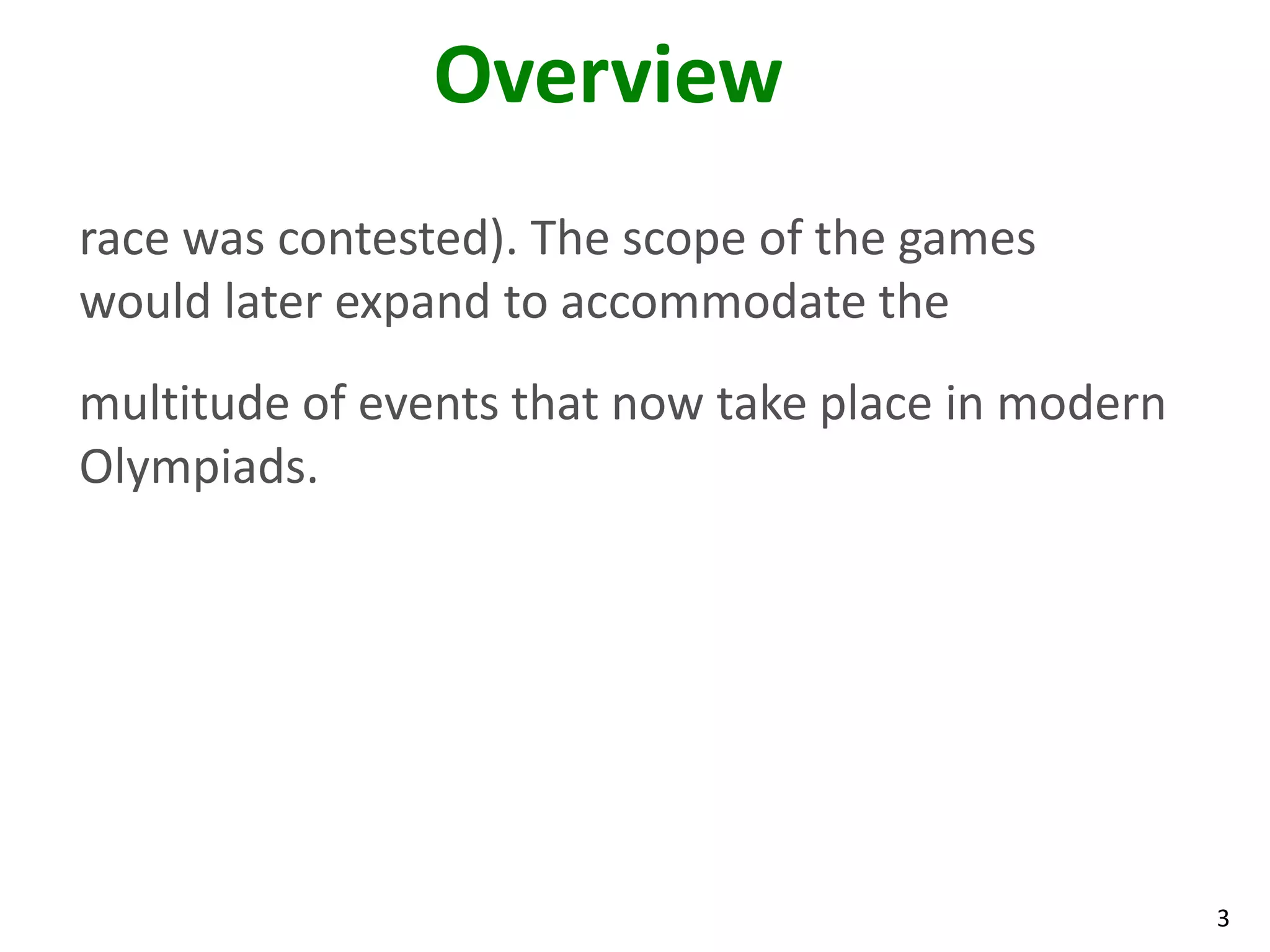 3
Overview
race was contested). The scope of the games
would later expand to accommodate the
multitude of events that now take place in modern
Olympiads.
 