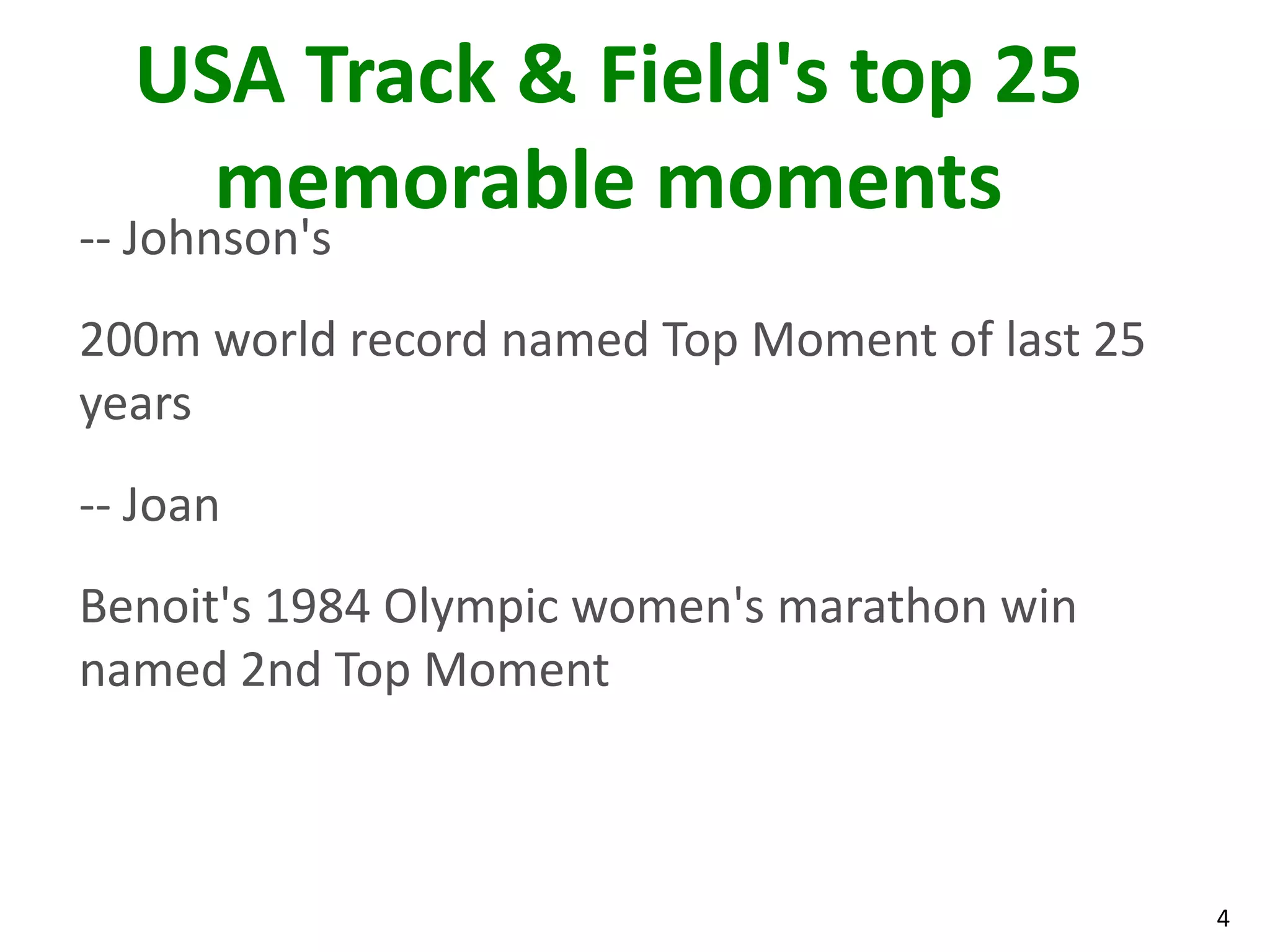 4
USA Track & Field's top 25
memorable moments
-- Johnson's
200m world record named Top Moment of last 25
years
-- Joan
Benoit's 1984 Olympic women's marathon win
named 2nd Top Moment
 