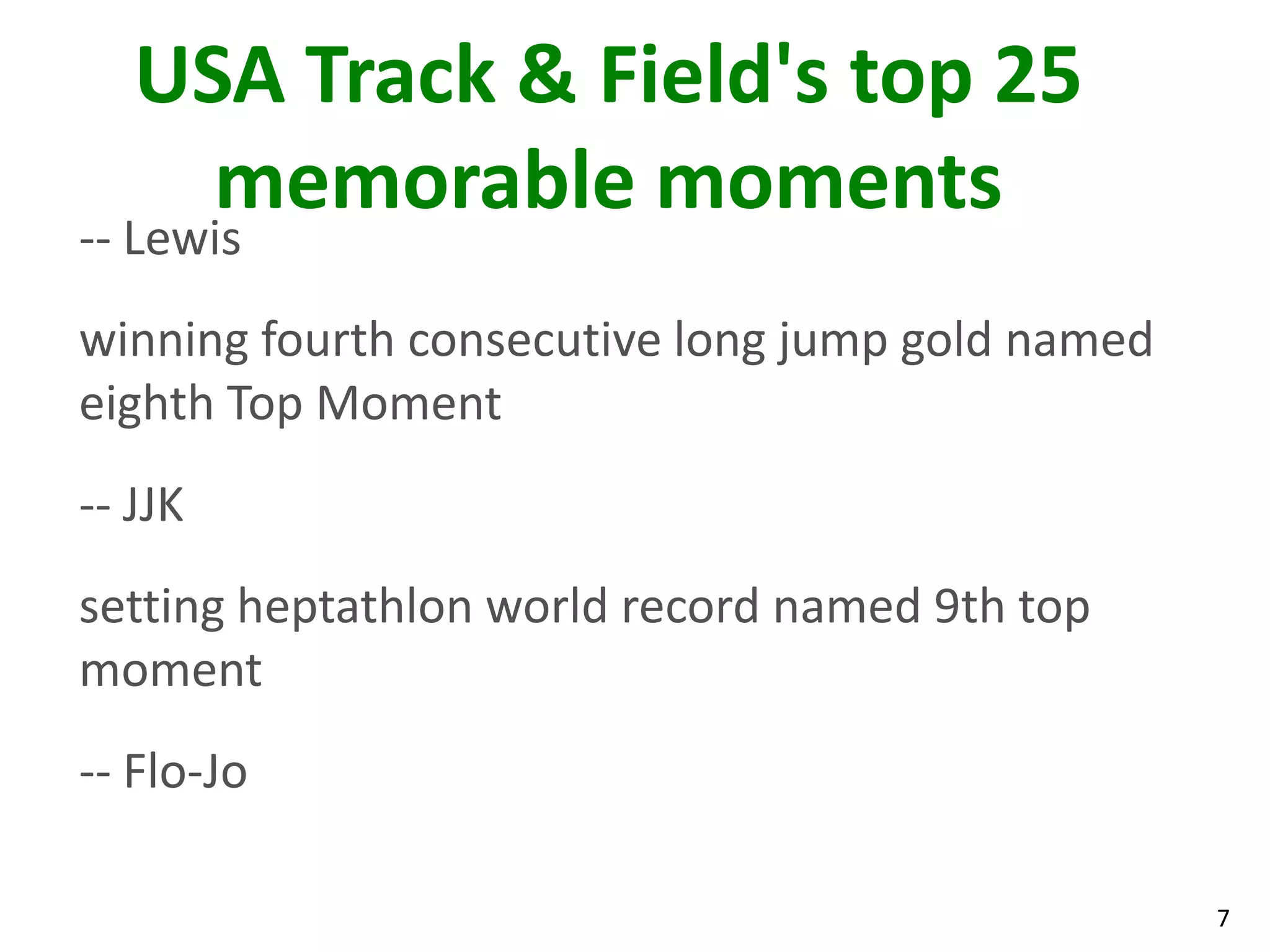 7
USA Track & Field's top 25
memorable moments
-- Lewis
winning fourth consecutive long jump gold named
eighth Top Moment
-- JJK
setting heptathlon world record named 9th top
moment
-- Flo-Jo
 