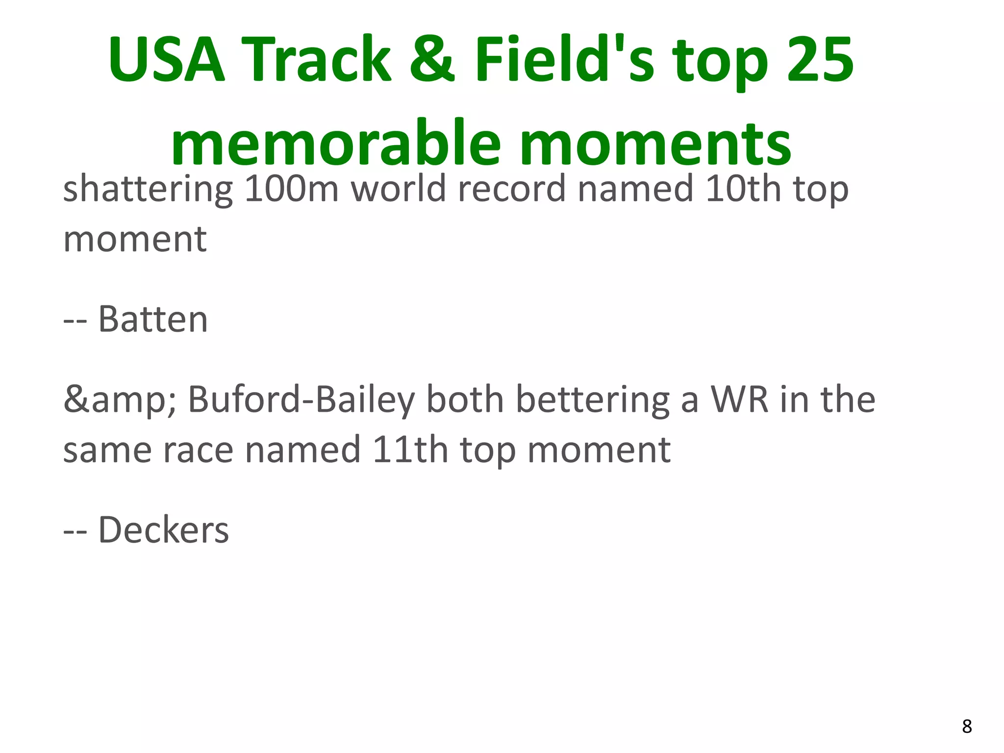 8
USA Track & Field's top 25
memorable moments
shattering 100m world record named 10th top
moment
-- Batten
&amp; Buford-Bailey both bettering a WR in the
same race named 11th top moment
-- Deckers
 