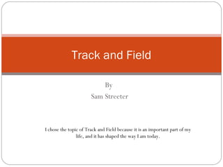 By  Sam Streeter Track and Field I chose the topic of Track and Field because it is an important part of my life, and it has shaped the way I am today. 