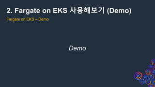 2. Fargate on EKS 사용해보기 (Demo)
Fargate on EKS – Demo
Demo
 