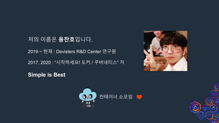 저의 이름은 용찬호입니다.
2019 ~ 현재 : Devisters R&D Center 연구원
2017, 2020 : “시작하세요! 도커 / 쿠버네티스” 저
Simple is Best
컨테이너 소모임
 