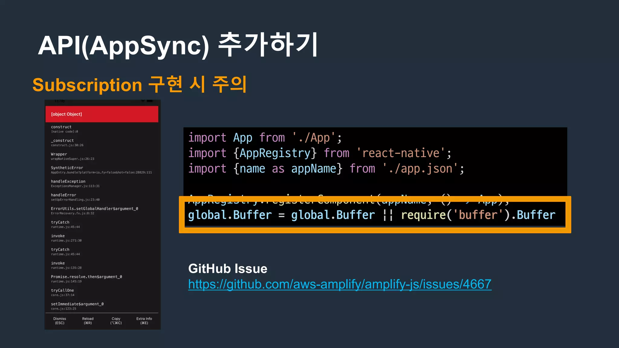 API(AppSync) 추가하기
Subscription 구현 시 주의
import App from './App';
import {AppRegistry}	from 'react-native';
import {name as appName}	from './app.json';
AppRegistry.registerComponent(appName,	()	=> App);
global.Buffer =	global.Buffer ||	require('buffer').Buffer
GitHub Issue
https://github.com/aws-amplify/amplify-js/issues/4667
 