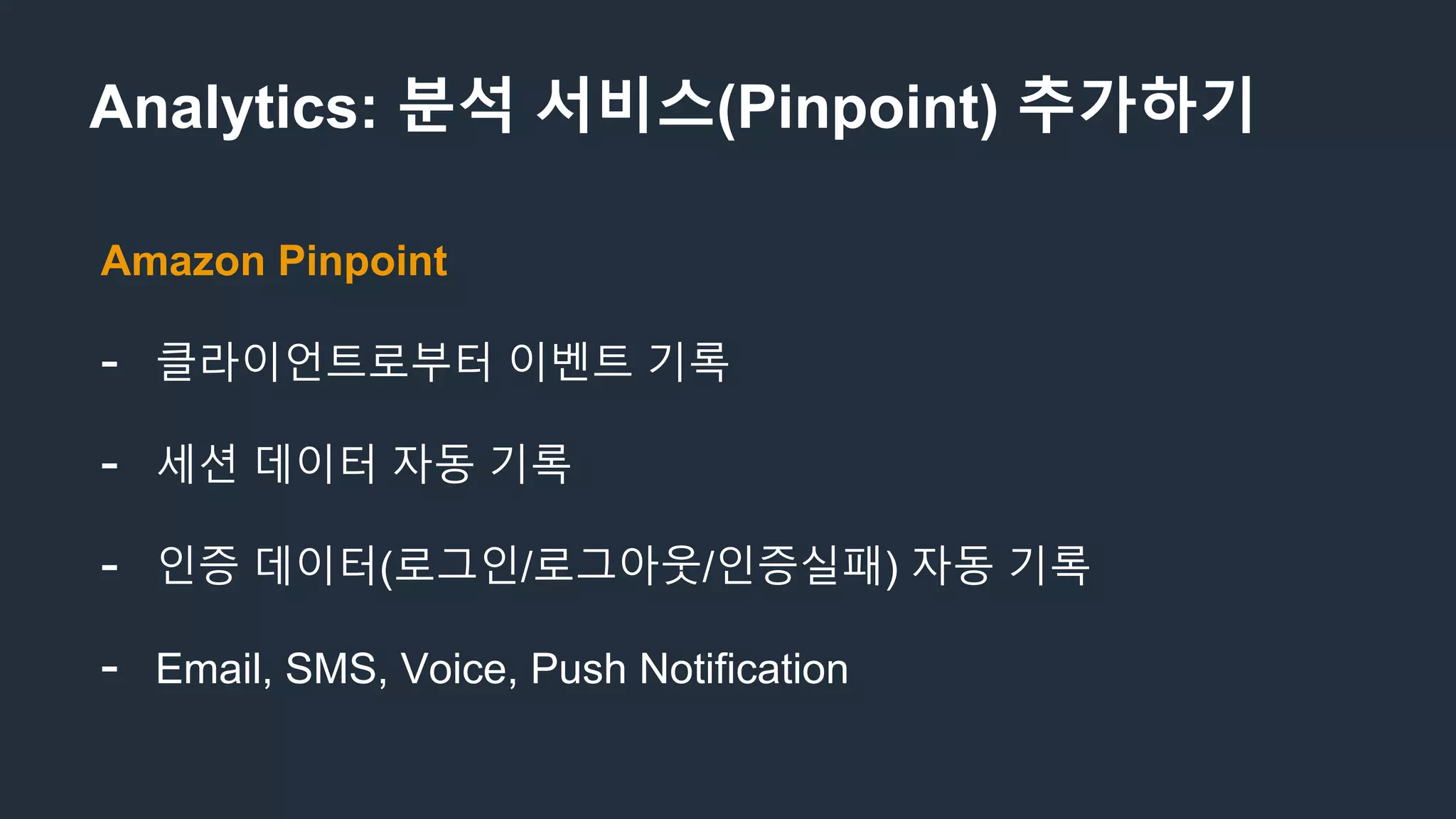 Analytics: 분석 서비스(Pinpoint) 추가하기
Amazon Pinpoint
- 클라이언트로부터 이벤트 기록
- 세션 데이터 자동 기록
- 인증 데이터(로그인/로그아웃/인증실패) 자동 기록
- Email, SMS, Voice, Push Notification
 