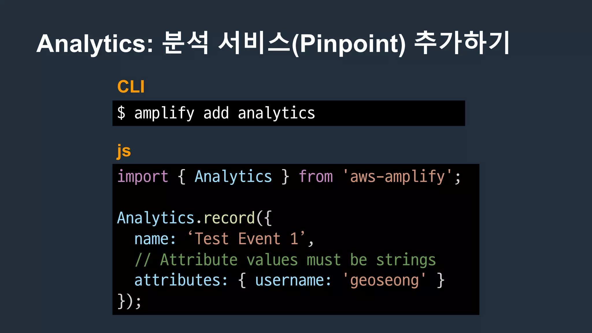 Analytics: 분석 서비스(Pinpoint) 추가하기
$	amplify	add	analytics
CLI
import {	Analytics }	from 'aws-amplify';
Analytics.record({
name: ‘Test	Event	1’,	
//	Attribute	values	must	be	strings
attributes: {	username: 'geoseong' }
});
js
 