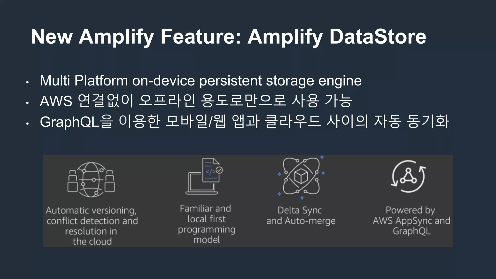 • Multi Platform on-device persistent storage engine
• AWS 연결없이 오프라인 용도로만으로 사용 가능
• GraphQL을 이용한 모바일/웹 앱과 클라우드 사이의 자동 동기화
New Amplify Feature: Amplify DataStore
 