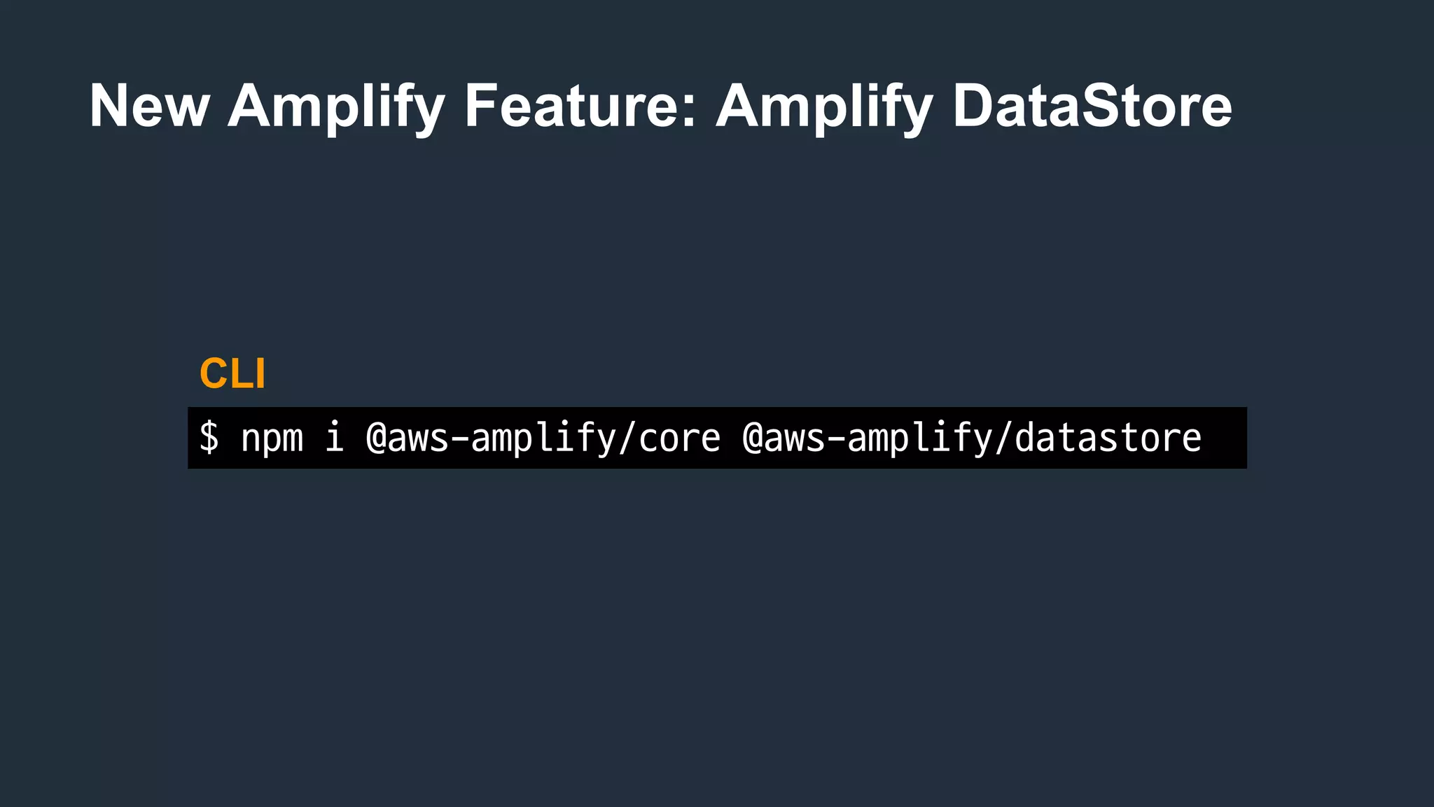 New Amplify Feature: Amplify DataStore
$	npm i @aws-amplify/core	@aws-amplify/datastore
CLI
 