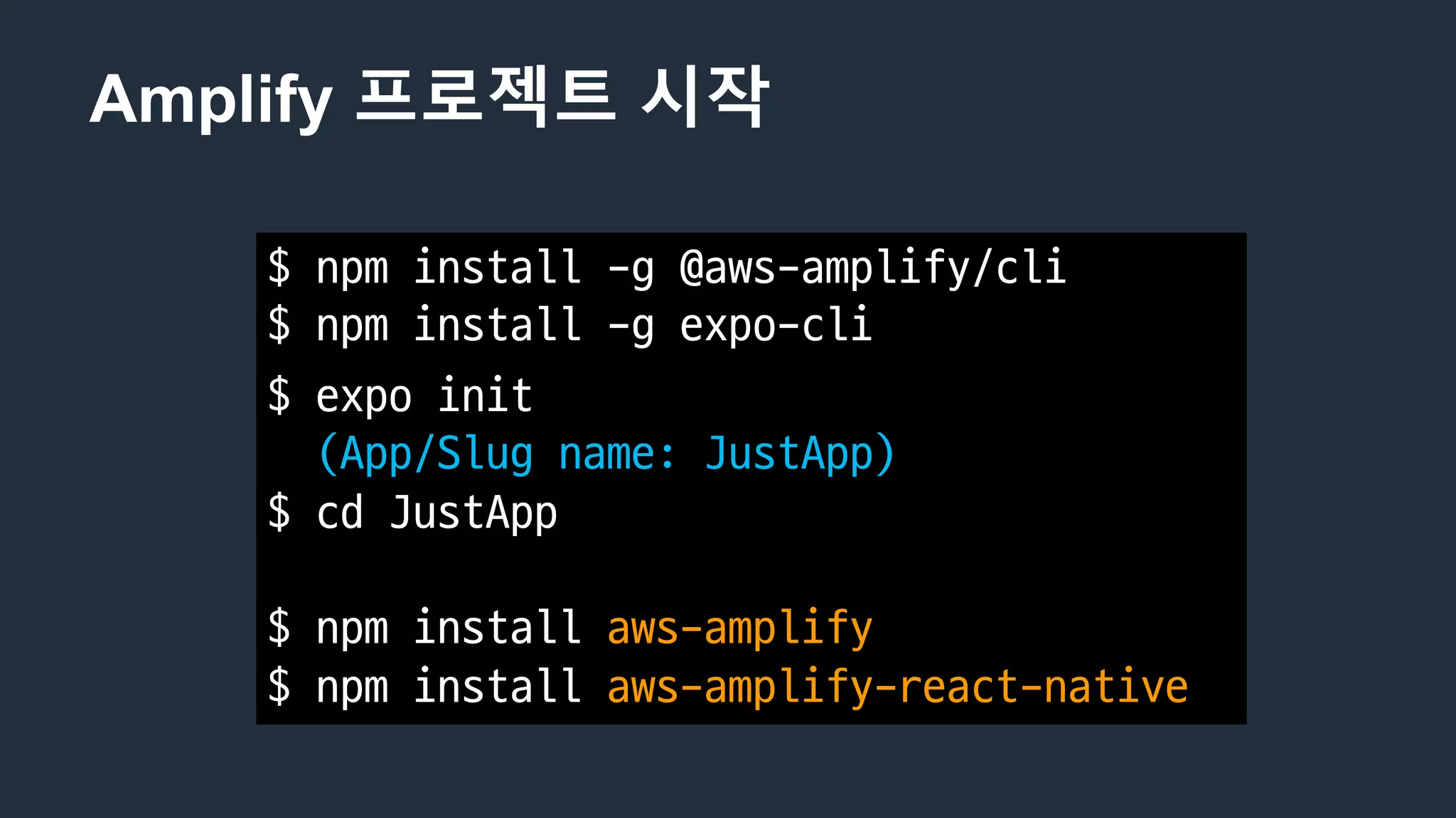 Amplify 프로젝트 시작
$	npm install	-g	@aws-amplify/cli
$	npm install	-g	expo-cli
$	expo	init
(App/Slug	name:	JustApp)
$	cd	JustApp
$	npm install	aws-amplify
$	npm install	aws-amplify-react-native
 